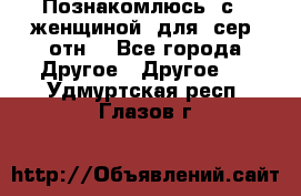 Познакомлюсь  с   женщиной  для  сер  отн. - Все города Другое » Другое   . Удмуртская респ.,Глазов г.